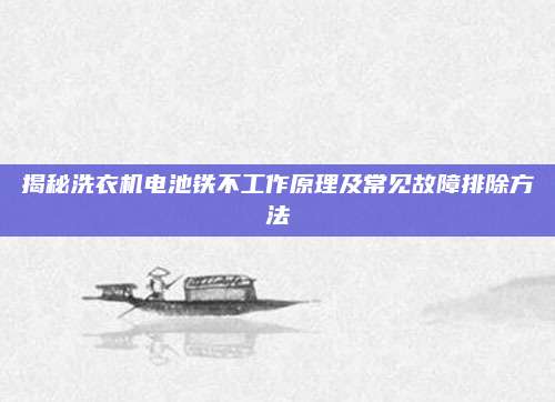 揭秘洗衣机电池铁不工作原理及常见故障排除方法