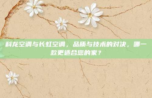 科龙空调与长虹空调，品质与技术的对决，哪一款更适合您的家？