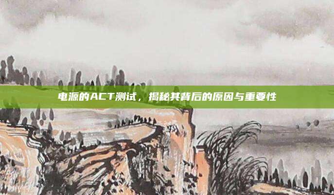 电源的ACT测试，揭秘其背后的原因与重要性
