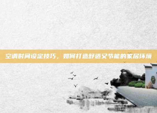 空调时间设定技巧，如何打造舒适又节能的家居环境