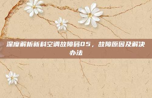 深度解析新科空调故障码05，故障原因及解决办法