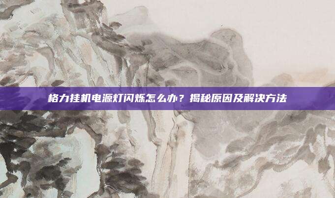 格力挂机电源灯闪烁怎么办？揭秘原因及解决方法