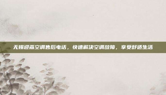 无锡迎燕空调售后电话,快速解决空调故障,享受舒适生活