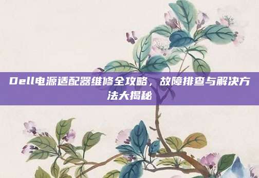 Dell电源适配器维修全攻略，故障排查与解决方法大揭秘