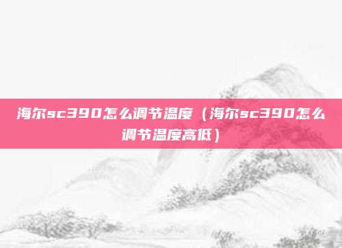 海尔sc390怎么调节温度（海尔sc390怎么调节温度高低）
