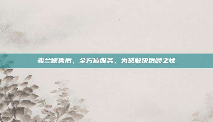弗兰德售后，全方位服务，为您解决后顾之忧