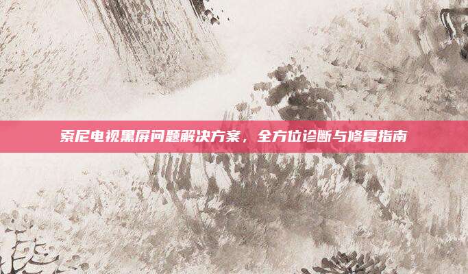 索尼电视黑屏问题解决方案，全方位诊断与修复指南