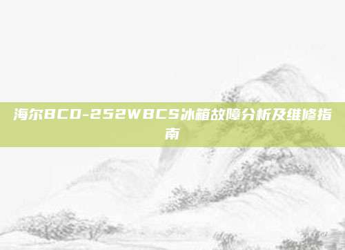 海尔BCD-252WBCS冰箱故障分析及维修指南