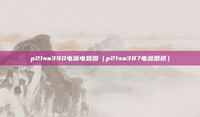 p21sa390电源电路图(p21sa387电源图纸)
