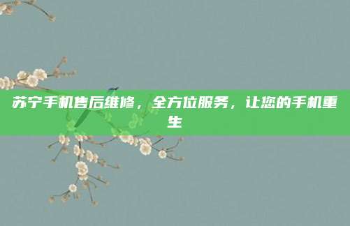 苏宁手机售后维修,全方位服务,让您的手机重生
