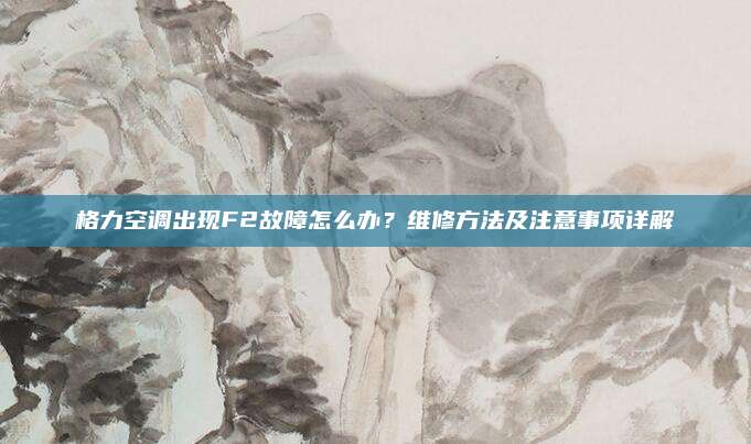 格力空调出现F2故障怎么办?维修方法及注意事项详解