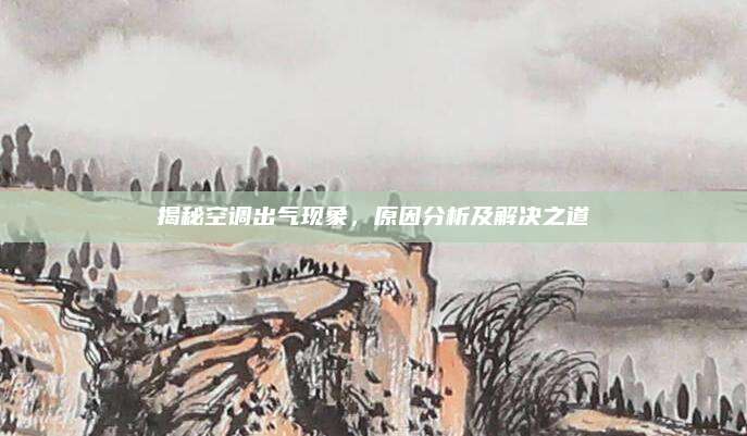揭秘空调出气现象,原因分析及解决之道