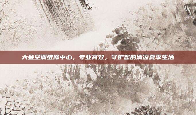大金空调维修中心，专业高效，守护您的清凉夏季生活