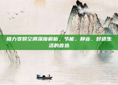 格力变频空调深度解析,节能、静音、舒适生活的首选