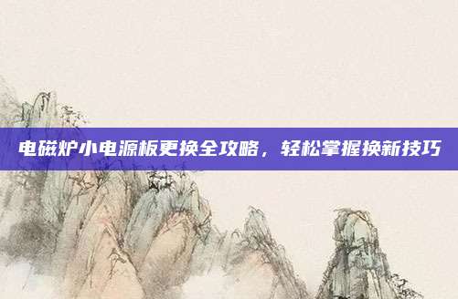 电磁炉小电源板更换全攻略,轻松掌握换新技巧