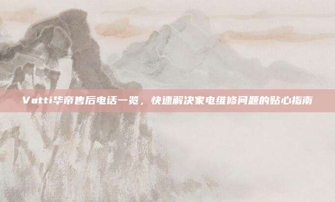 Vatti华帝售后电话一览，快速解决家电维修问题的贴心指南