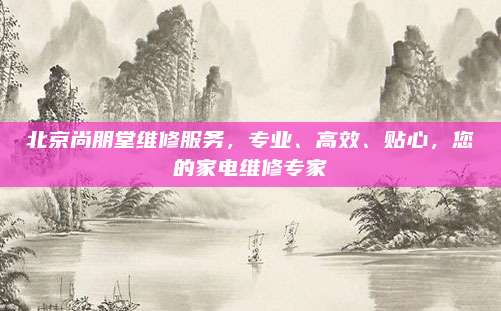 北京尚朋堂维修服务，专业、高效、贴心，您的家电维修专家