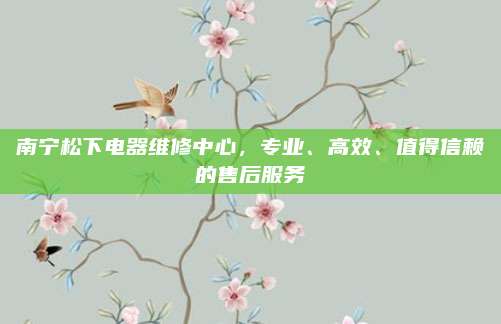 南宁松下电器维修中心,专业、高效、值得信赖的售后服务