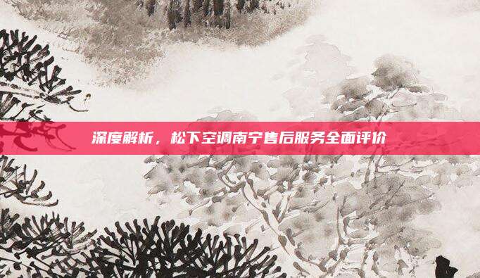 深度解析,松下空调南宁售后服务全面评价