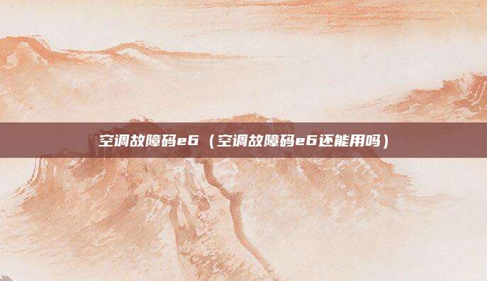 空调故障码e6（空调故障码e6还能用吗）