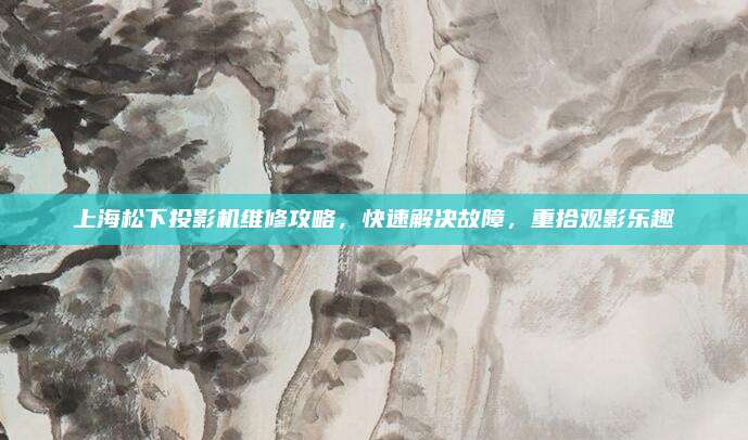 上海松下投影机维修攻略，快速解决故障，重拾观影乐趣