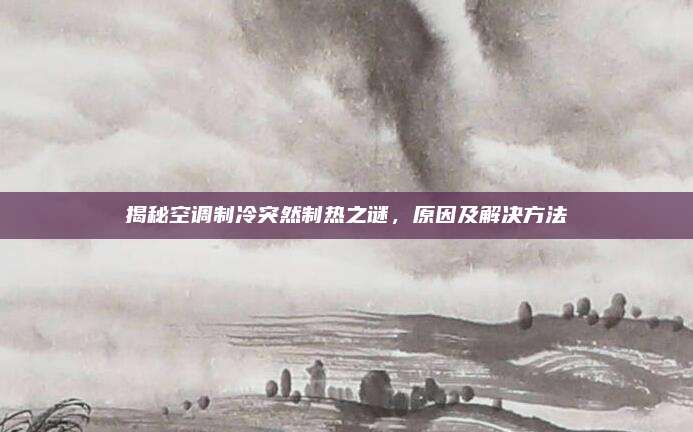 揭秘空调制冷突然制热之谜，原因及解决方法