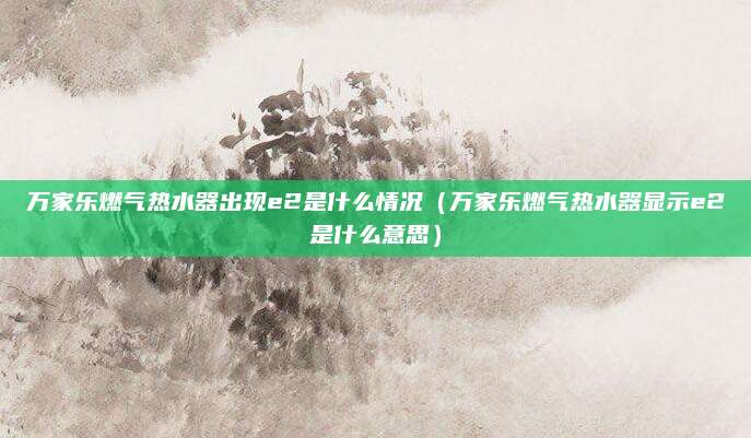 万家乐燃气热水器出现e2是什么情况(万家乐燃气热水器显示e2是什么意思)