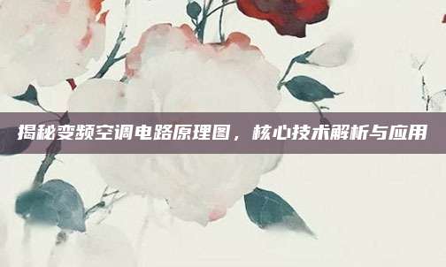 揭秘变频空调电路原理图,核心技术解析与应用