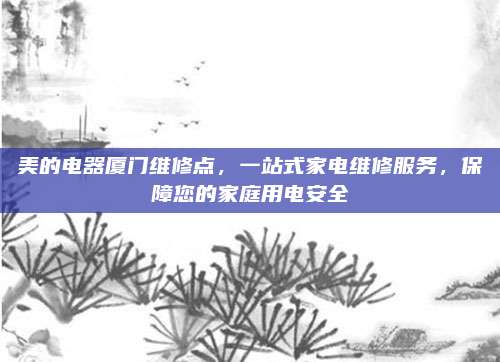 美的电器厦门维修点,一站式家电维修服务,保障您的家庭用电安全