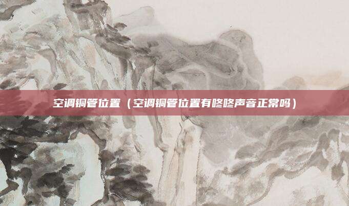 空调铜管位置（空调铜管位置有咚咚声音正常吗）