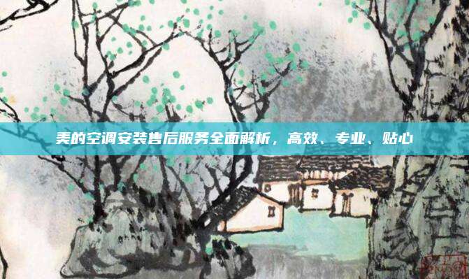 美的空调安装售后服务全面解析,高效、专业、贴心
