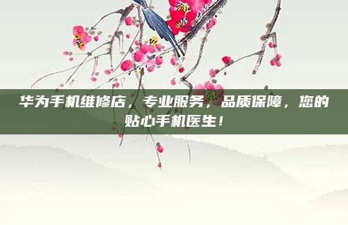 华为手机维修店,专业服务,品质保障,您的贴心手机医生!