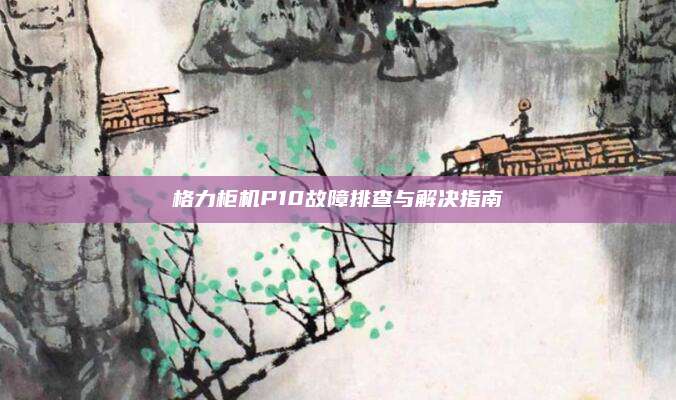 格力柜机P10故障排查与解决指南