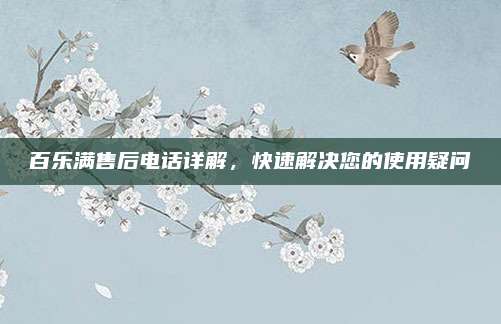 百乐满售后电话详解，快速解决您的使用疑问