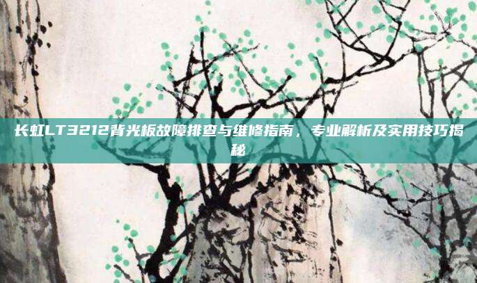 长虹LT3212背光板故障排查与维修指南，专业解析及实用技巧揭秘