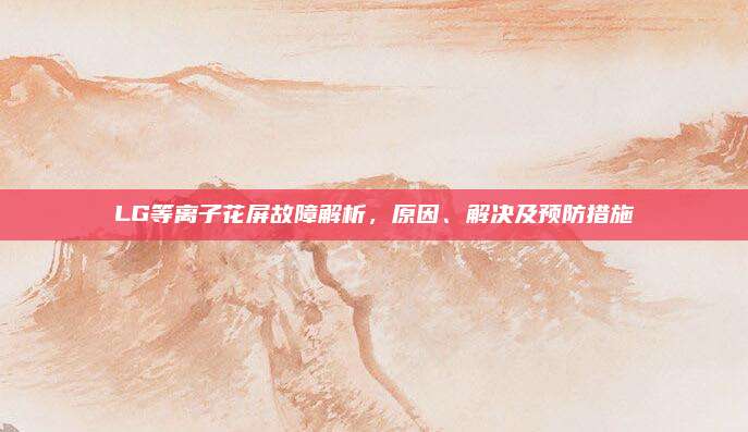 LG等离子花屏故障解析，原因、解决及预防措施