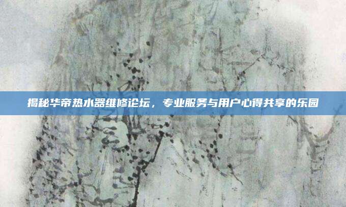 揭秘华帝热水器维修论坛，专业服务与用户心得共享的乐园