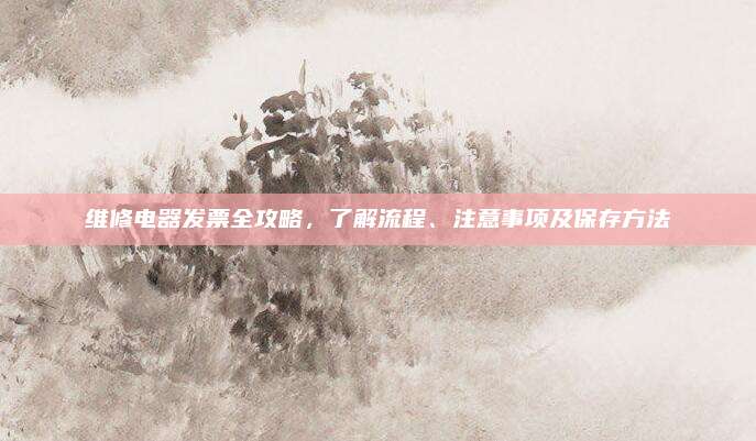 维修电器发票全攻略，了解流程、注意事项及保存方法