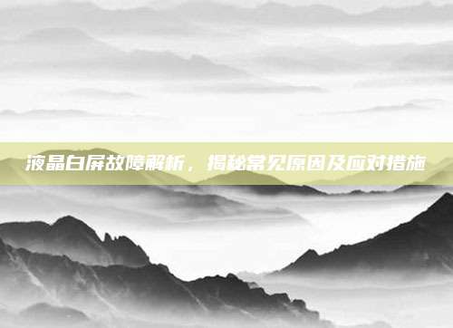 液晶白屏故障解析,揭秘常见原因及应对措施