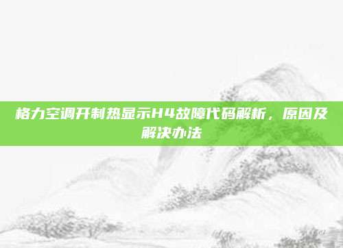 格力空调开制热显示H4故障代码解析，原因及解决办法