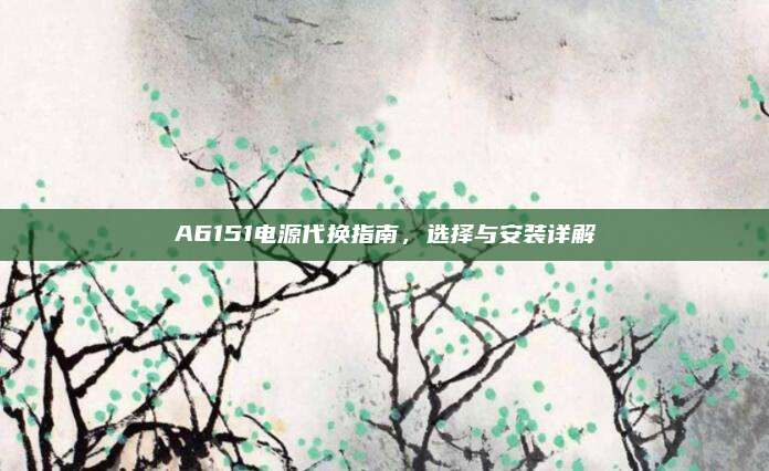 A6151电源代换指南，选择与安装详解