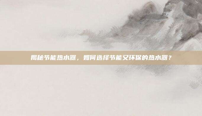 揭秘节能热水器,如何选择节能又环保的热水器?