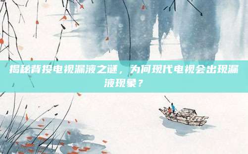 揭秘背投电视漏液之谜，为何现代电视会出现漏液现象？