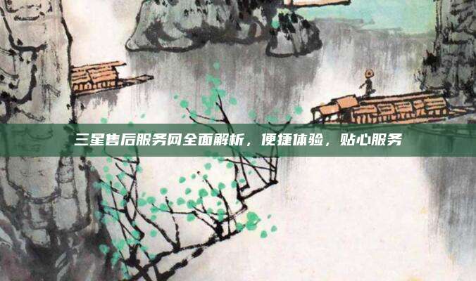 三星售后服务网全面解析，便捷体验，贴心服务