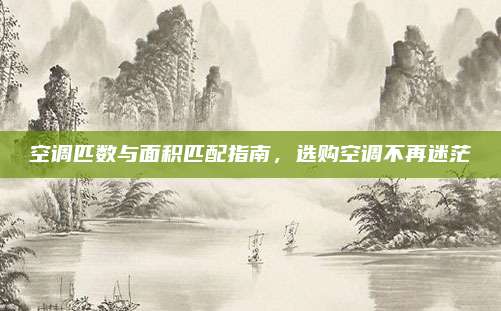 空调匹数与面积匹配指南,选购空调不再迷茫