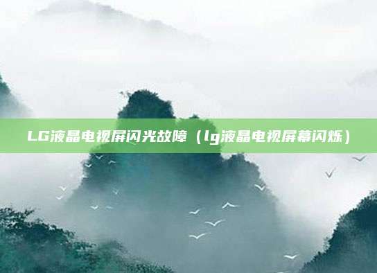 LG液晶电视屏闪光故障（lg液晶电视屏幕闪烁）