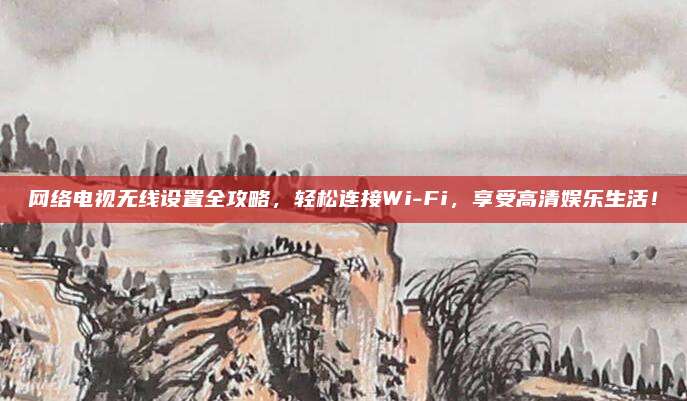 网络电视无线设置全攻略，轻松连接Wi-Fi，享受高清娱乐生活！