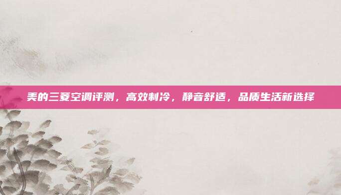 美的三菱空调评测，高效制冷，静音舒适，品质生活新选择