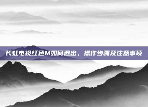 长虹电视红色M如何退出，操作步骤及注意事项