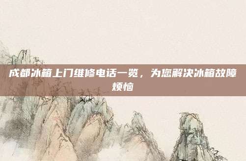成都冰箱上门维修电话一览，为您解决冰箱故障烦恼